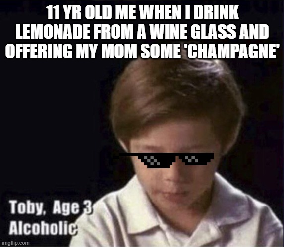Toby Age 3 Alcoholic | 11 YR OLD ME WHEN I DRINK LEMONADE FROM A WINE GLASS AND OFFERING MY MOM SOME 'CHAMPAGNE' | image tagged in toby age 3 alcoholic | made w/ Imgflip meme maker