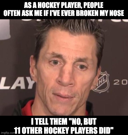 Hockey | AS A HOCKEY PLAYER, PEOPLE OFTEN ASK ME IF I'VE EVER BROKEN MY NOSE; I TELL THEM "NO, BUT 11 OTHER HOCKEY PLAYERS DID" | image tagged in dad joke | made w/ Imgflip meme maker