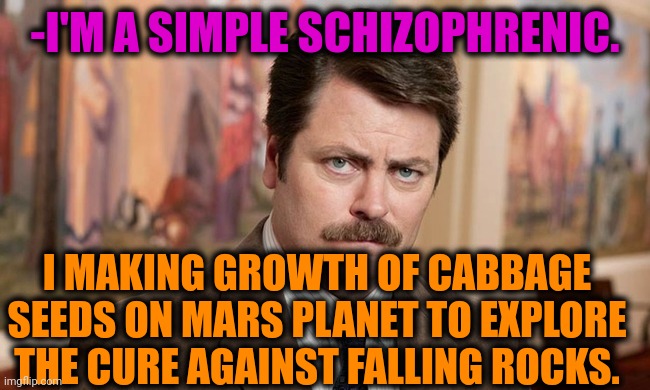 -It's savings humanoids lifes! | -I'M A SIMPLE SCHIZOPHRENIC. I MAKING GROWTH OF CABBAGE SEEDS ON MARS PLANET TO EXPLORE THE CURE AGAINST FALLING ROCKS. | image tagged in i'm a simple man,schizophrenia,mental illness,ron swanson,i don't want to live on this planet anymore,seeds | made w/ Imgflip meme maker