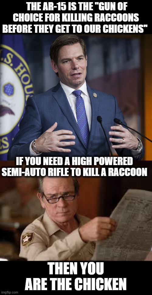 Children die, so the chickens can live | THE AR-15 IS THE "GUN OF CHOICE FOR KILLING RACCOONS BEFORE THEY GET TO OUR CHICKENS"; IF YOU NEED A HIGH POWERED SEMI-AUTO RIFLE TO KILL A RACCOON; THEN YOU ARE THE CHICKEN | image tagged in eric swalwell,memes,gun control,politics | made w/ Imgflip meme maker
