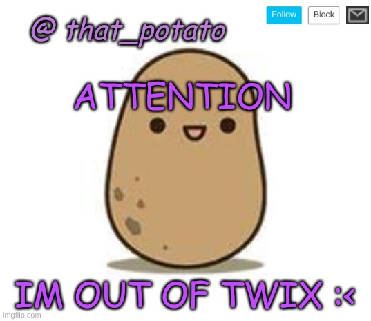 idk im posting this | ATTENTION; IM OUT OF TWIX :< | image tagged in that_potato's announcement meme | made w/ Imgflip meme maker