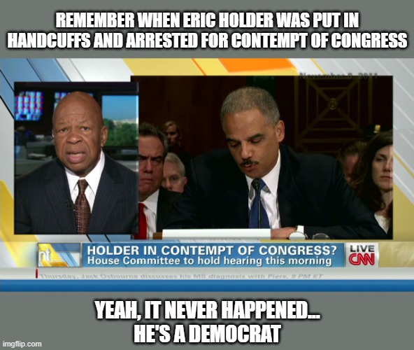 Democrat Double Standard | REMEMBER WHEN ERIC HOLDER WAS PUT IN HANDCUFFS AND ARRESTED FOR CONTEMPT OF CONGRESS; YEAH, IT NEVER HAPPENED...
HE'S A DEMOCRAT | image tagged in democrats,double standard,congress | made w/ Imgflip meme maker