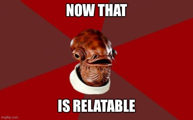 Admiral Ackbar Relationship Expert Meme | NOW THAT IS RELATABLE | image tagged in memes,admiral ackbar relationship expert | made w/ Imgflip meme maker