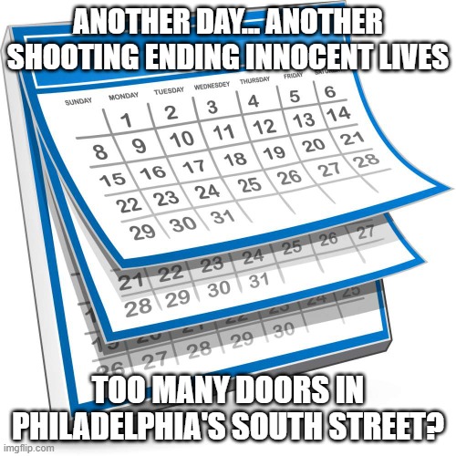 Calendar | ANOTHER DAY... ANOTHER SHOOTING ENDING INNOCENT LIVES; TOO MANY DOORS IN PHILADELPHIA'S SOUTH STREET? | image tagged in calendar | made w/ Imgflip meme maker