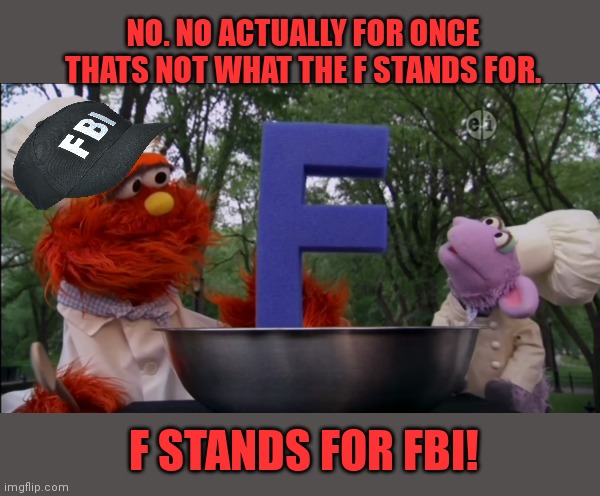 Join the FBI or surrender immediately | NO. NO ACTUALLY FOR ONCE THATS NOT WHAT THE F STANDS FOR. F STANDS FOR FBI! | image tagged in fbi,f word,sesame street | made w/ Imgflip meme maker