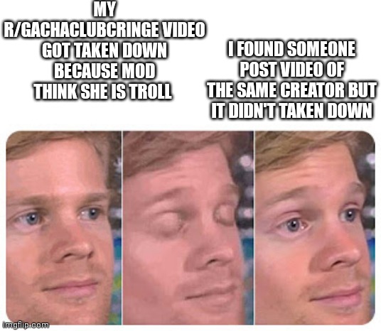 bruh | MY R/GACHACLUBCRINGE VIDEO GOT TAKEN DOWN BECAUSE MOD THINK SHE IS TROLL; I FOUND SOMEONE POST VIDEO OF THE SAME CREATOR BUT IT DIDN'T TAKEN DOWN | image tagged in blinking guy | made w/ Imgflip meme maker