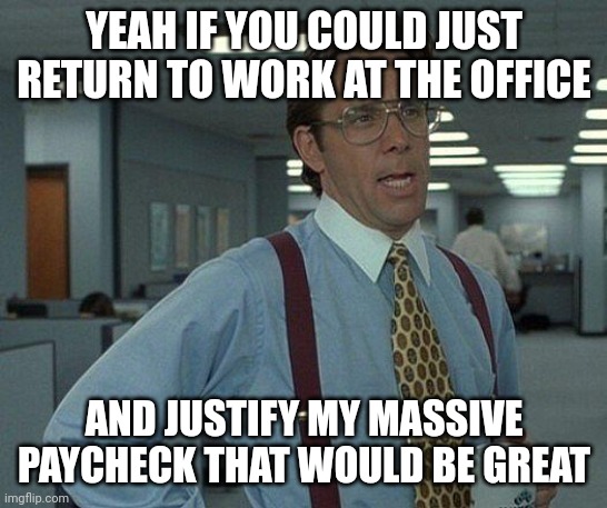 Justify manager's paycheck | YEAH IF YOU COULD JUST RETURN TO WORK AT THE OFFICE; AND JUSTIFY MY MASSIVE PAYCHECK THAT WOULD BE GREAT | image tagged in yeah if you could,work at home | made w/ Imgflip meme maker