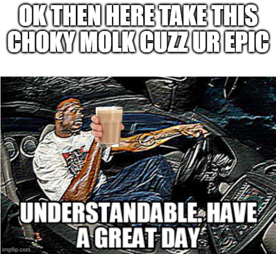 UNDERSTANDABLE, HAVE A GREAT DAY | OK THEN HERE TAKE THIS CHOKY MOLK CUZZ UR EPIC | image tagged in understandable have a great day | made w/ Imgflip meme maker