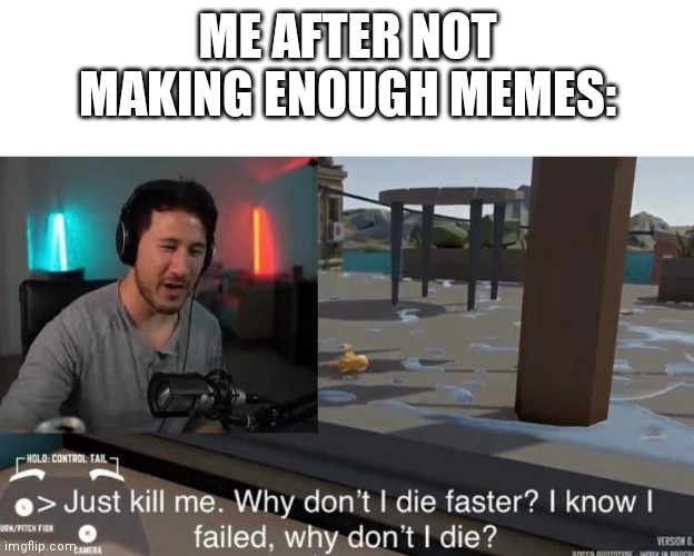 Why don't I die faster | ME AFTER NOT MAKING ENOUGH MEMES: | image tagged in why don't i die faster | made w/ Imgflip meme maker