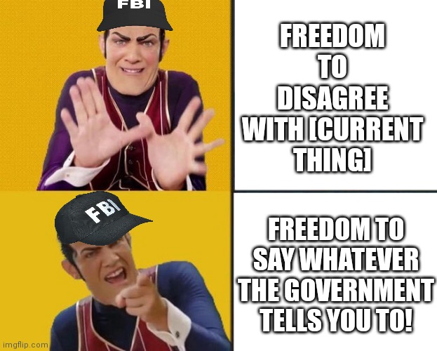 Freedom is you saying what we tell you to say. | FREEDOM TO DISAGREE WITH [CURRENT THING]; FREEDOM TO SAY WHATEVER THE GOVERNMENT TELLS YOU TO! | image tagged in why is the fbi here,fbi,surrender | made w/ Imgflip meme maker