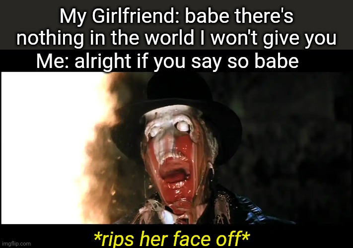 Indiana Jones Face Melt | My Girlfriend: babe there's nothing in the world I won't give you; Me: alright if you say so babe; *rips her face off* | image tagged in indiana jones face melt | made w/ Imgflip meme maker