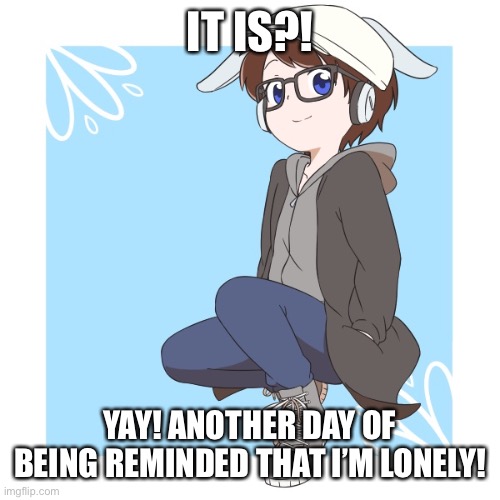 Animated Wendiglow | IT IS?! YAY! ANOTHER DAY OF BEING REMINDED THAT I’M LONELY! | image tagged in animated wendiglow | made w/ Imgflip meme maker
