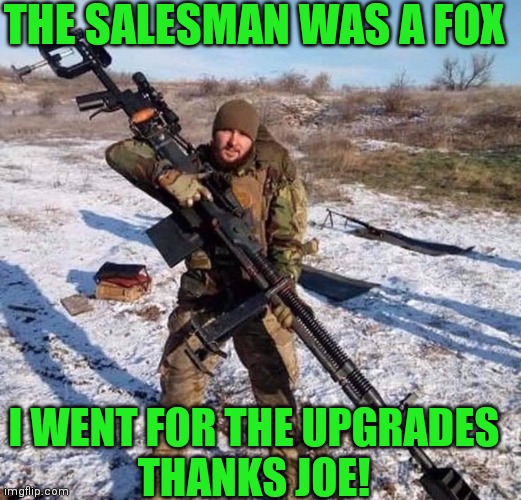 THE SALESMAN WAS A FOX I WENT FOR THE UPGRADES
THANKS JOE! | made w/ Imgflip meme maker