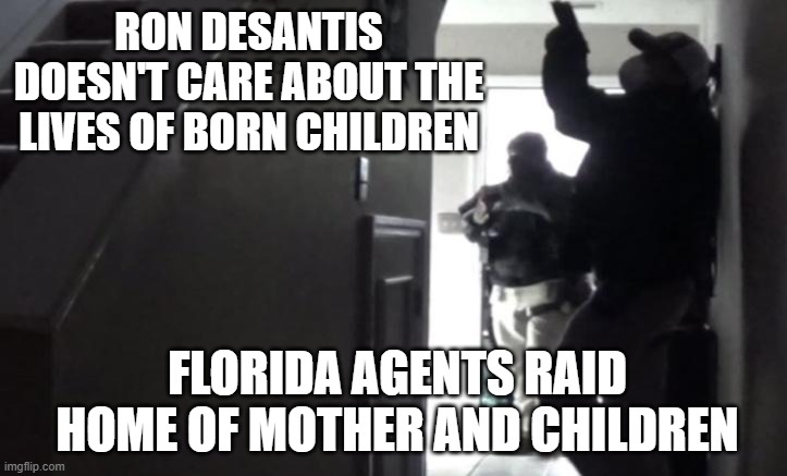 Ron DeSantis DeSatan orders armed raid on mother and her children | RON DESANTIS DOESN'T CARE ABOUT THE LIVES OF BORN CHILDREN; FLORIDA AGENTS RAID HOME OF MOTHER AND CHILDREN | image tagged in desantis,republican,trump,alt-right,redistricting,covid-19 | made w/ Imgflip meme maker