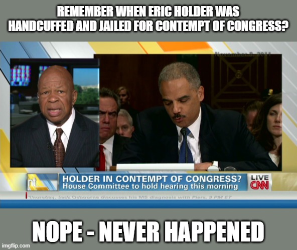 Democrat Double Standards | REMEMBER WHEN ERIC HOLDER WAS HANDCUFFED AND JAILED FOR CONTEMPT OF CONGRESS? NOPE - NEVER HAPPENED | image tagged in democrats,double standards | made w/ Imgflip meme maker