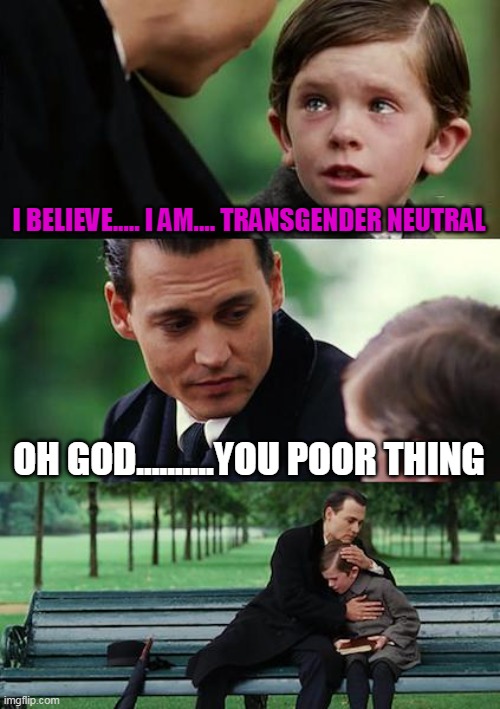 I believe | I BELIEVE..... I AM.... TRANSGENDER NEUTRAL; OH GOD..........YOU POOR THING | image tagged in memes,finding neverland | made w/ Imgflip meme maker
