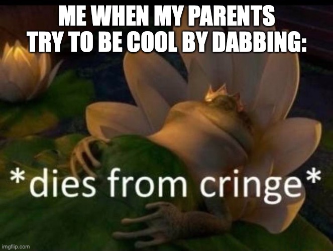 who dabs anymore? | ME WHEN MY PARENTS TRY TO BE COOL BY DABBING: | image tagged in dies of cringe | made w/ Imgflip meme maker