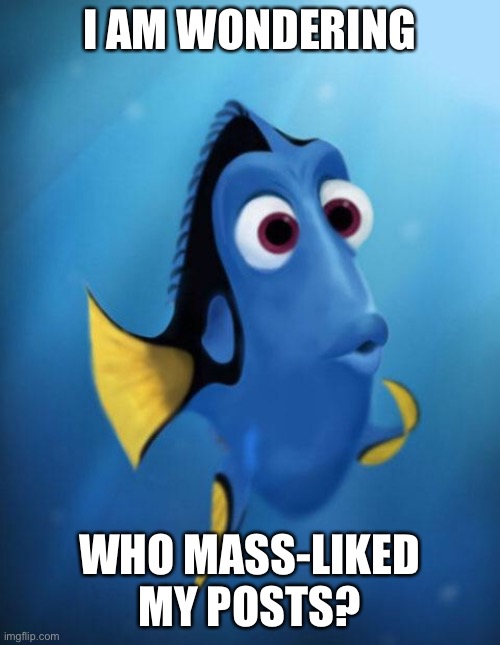 Ahh? | I AM WONDERING; WHO MASS-LIKED MY POSTS? | image tagged in dory | made w/ Imgflip meme maker