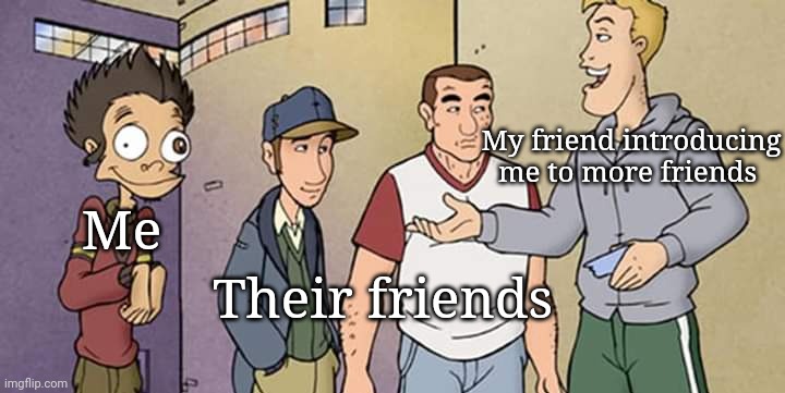 My friend introducing me to more friends; Me; Their friends | image tagged in friends,funny,funny memes | made w/ Imgflip meme maker