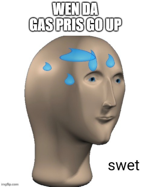 swet | WEN DA GAS PRIS GO UP | image tagged in swet | made w/ Imgflip meme maker