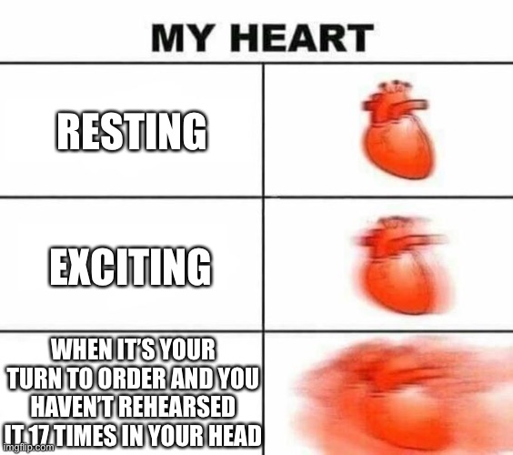 here we go again | RESTING; EXCITING; WHEN IT’S YOUR TURN TO ORDER AND YOU HAVEN’T REHEARSED IT 17 TIMES IN YOUR HEAD | image tagged in my heart blank | made w/ Imgflip meme maker
