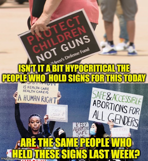 Explain how you can be pro-baby death and pro-child life at the same time? Oh yeah, Democrats... | ISN'T IT A BIT HYPOCRITICAL THE PEOPLE WHO  HOLD SIGNS FOR THIS TODAY; ARE THE SAME PEOPLE WHO HELD THESE SIGNS LAST WEEK? | image tagged in abortion,gun control,liberal logic,hypocrisy,biased media,stupid signs | made w/ Imgflip meme maker