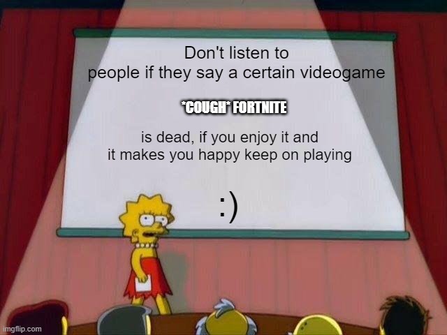Message | Don't listen to people if they say a certain videogame; *COUGH* FORTNITE; is dead, if you enjoy it and it makes you happy keep on playing; :) | image tagged in lisa simpson's presentation,why are you reading this,why,stop reading the tags,stop,just stop | made w/ Imgflip meme maker
