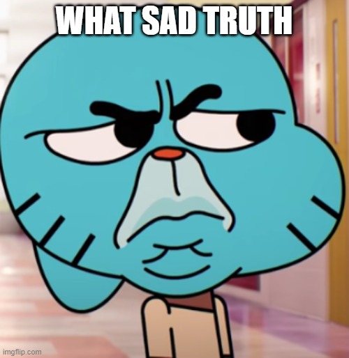 Gumball Wtf | WHAT SAD TRUTH | image tagged in gumball wtf | made w/ Imgflip meme maker