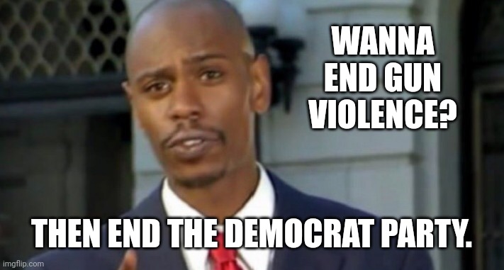 Modern problems require modern solutions. | WANNA END GUN VIOLENCE? THEN END THE DEMOCRAT PARTY. | image tagged in dave chappelle | made w/ Imgflip meme maker