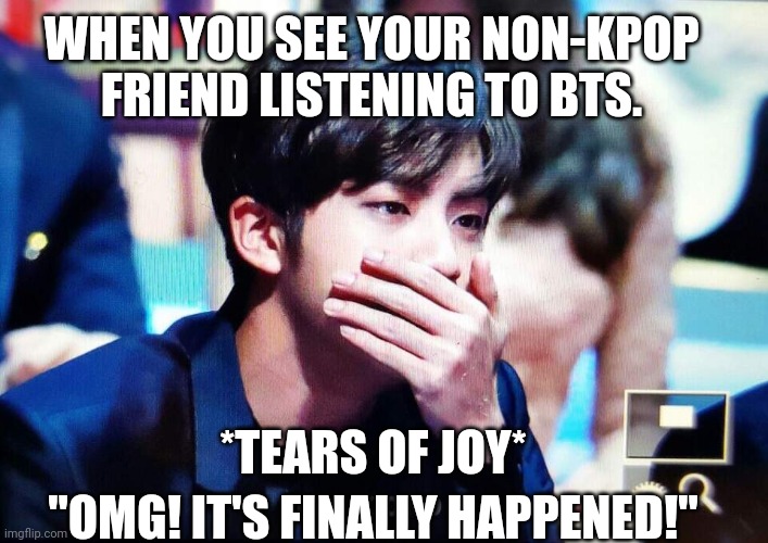 For ARMYS | WHEN YOU SEE YOUR NON-KPOP FRIEND LISTENING TO BTS. *TEARS OF JOY*; "OMG! IT'S FINALLY HAPPENED!" | image tagged in bts | made w/ Imgflip meme maker