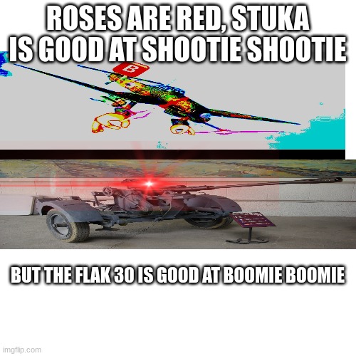 Blank Transparent Square Meme | ROSES ARE RED, STUKA IS GOOD AT SHOOTIE SHOOTIE BUT THE FLAK 30 IS GOOD AT BOOMIE BOOMIE | image tagged in memes,blank transparent square | made w/ Imgflip meme maker