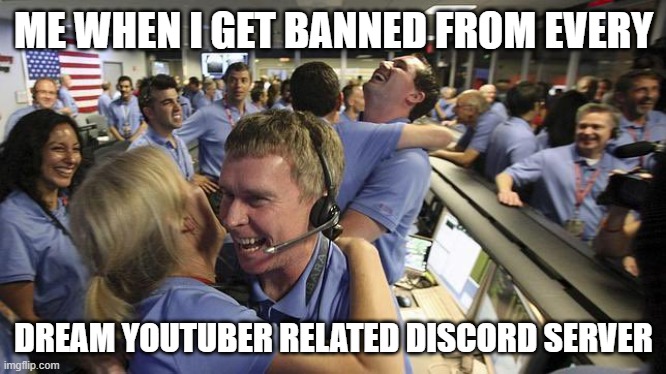 Nasa employee hugging | ME WHEN I GET BANNED FROM EVERY; DREAM YOUTUBER RELATED DISCORD SERVER | image tagged in nasa employee hugging | made w/ Imgflip meme maker