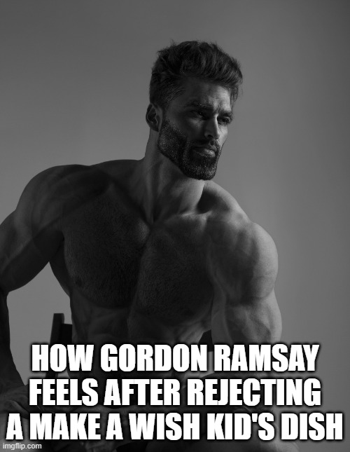 Giga Chad | HOW GORDON RAMSAY FEELS AFTER REJECTING A MAKE A WISH KID'S DISH | image tagged in giga chad | made w/ Imgflip meme maker