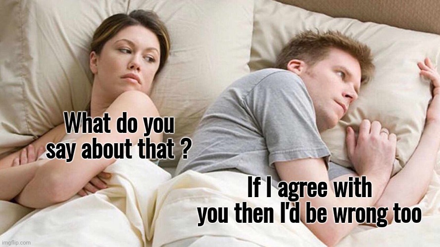 I Bet He's Thinking About Other Women Meme | What do you
say about that ? If I agree with you then I'd be wrong too | image tagged in memes,i bet he's thinking about other women | made w/ Imgflip meme maker