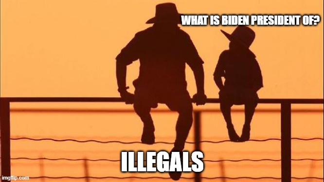 Cowboy wisdom.  The truth comes out | WHAT IS BIDEN PRESIDENT OF? ILLEGALS | image tagged in cowboy father and son,the truth comes out,illegals,cowboy wisdom,not my president,rot from the top | made w/ Imgflip meme maker