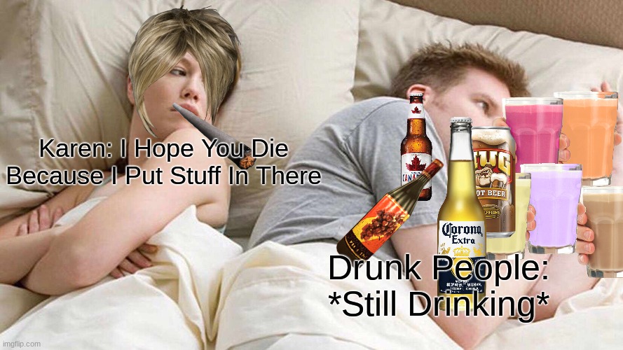 Thats Alot Of Drinks!! | Karen: I Hope You Die Because I Put Stuff In There; Drunk People: *Still Drinking* | image tagged in memes,i bet he's thinking about other women | made w/ Imgflip meme maker