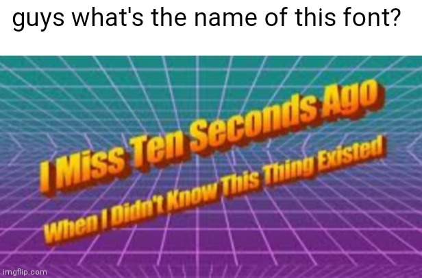 pls tell me | guys what's the name of this font? | image tagged in i miss ten seconds ago,memes | made w/ Imgflip meme maker