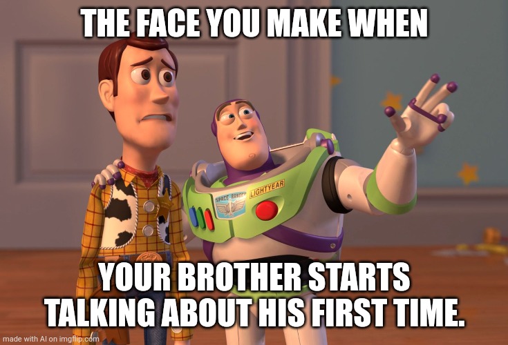 X, X Everywhere | THE FACE YOU MAKE WHEN; YOUR BROTHER STARTS TALKING ABOUT HIS FIRST TIME. | image tagged in memes,x x everywhere | made w/ Imgflip meme maker