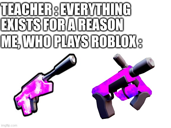 If you played Big Paintball a lot, you know what I mean |  TEACHER : EVERYTHING EXISTS FOR A REASON; ME, WHO PLAYS ROBLOX : | image tagged in blank white template,roblox,big paintball,dark matter gun | made w/ Imgflip meme maker