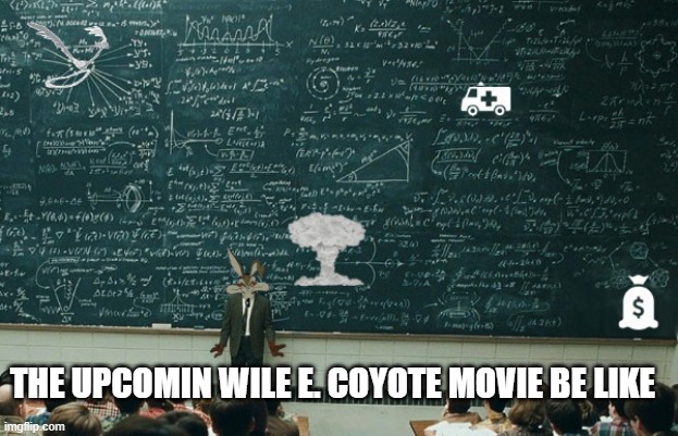 not exactly but you get the point | THE UPCOMIN WILE E. COYOTE MOVIE BE LIKE | image tagged in class with professor wile e coyote,looney tunes,wile e coyote,road runner,warner bros | made w/ Imgflip meme maker