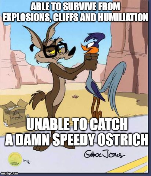 Chuck Jones logic | ABLE TO SURVIVE FROM EXPLOSIONS, CLIFFS AND HUMILIATION; UNABLE TO CATCH A DAMN SPEEDY OSTRICH | image tagged in wyle e coyote glasses,wile e coyote,road runner,looney tunes,warner bros,cartoon logic | made w/ Imgflip meme maker