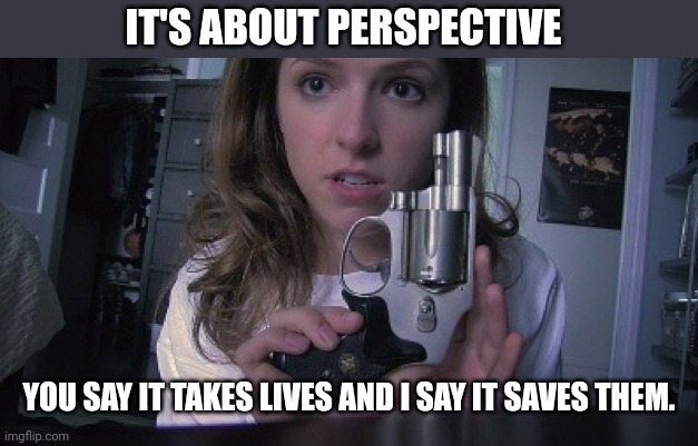 It's all about perspective. | IT'S ABOUT PERSPECTIVE; YOU SAY IT TAKES LIVES AND I SAY IT SAVES THEM. | image tagged in memes | made w/ Imgflip meme maker