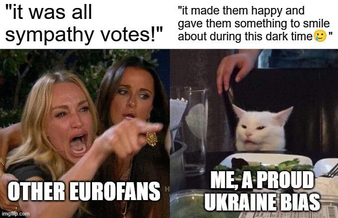 eurovision arguments tbh | "it was all sympathy votes!"; "it made them happy and gave them something to smile about during this dark time     "; OTHER EUROFANS; ME, A PROUD UKRAINE BIAS | image tagged in memes,woman yelling at cat | made w/ Imgflip meme maker