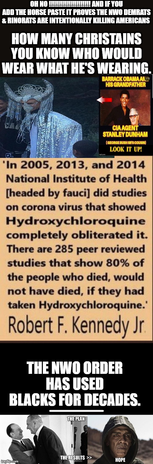 MORE truth everyday  "HORSE PASTE " | OH NO !!!!!!!!!!!!!!!!!!!!! AND IF YOU ADD THE HORSE PASTE IT PROVES THE NWO DEMRATS & RINORATS ARE INTENTIONALLY KILLING AMERICANS; HOW MANY CHRISTAINS YOU KNOW WHO WOULD WEAR WHAT HE'S WEARING. THE NWO ORDER HAS USED BLACKS FOR DECADES. | made w/ Imgflip meme maker