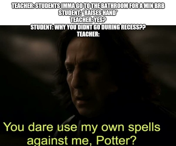this never happened but im posting this bc this is my meme acc and idc -.- | TEACHER: STUDENTS IMMA GO TO THE BATHROOM FOR A MIN BRB
STUDENT: *RAISES HAND*
TEACHER: YES?
STUDENT: WHY YOU DIDNT GO DURING RECESS??
TEACHER: | image tagged in you dare use my own spells against me potter,memes,teacher | made w/ Imgflip meme maker
