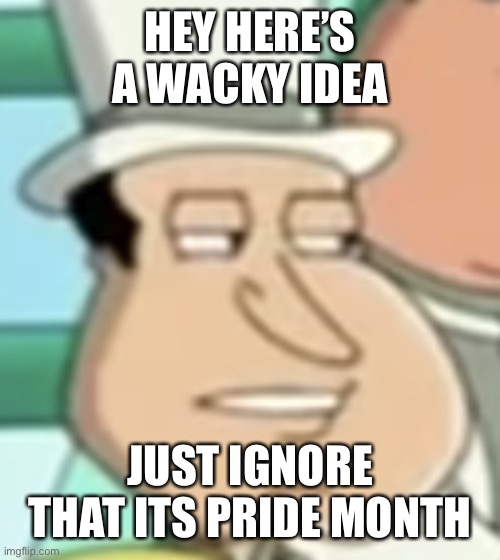 and just think of it as just June | HEY HERE’S A WACKY IDEA; JUST IGNORE THAT ITS PRIDE MONTH | image tagged in disappointed quagmire | made w/ Imgflip meme maker