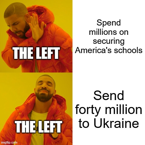 Drake Hotline Bling | Spend millions on securing America's schools; THE LEFT; Send forty million to Ukraine; THE LEFT | image tagged in memes,drake hotline bling | made w/ Imgflip meme maker