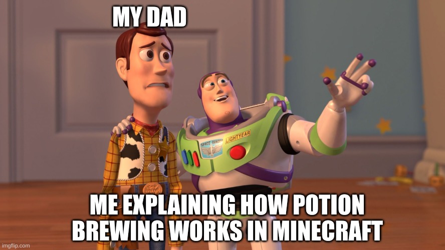 x x everywhere | MY DAD; ME EXPLAINING HOW POTION BREWING WORKS IN MINECRAFT | image tagged in x x everywhere,minecraft | made w/ Imgflip meme maker