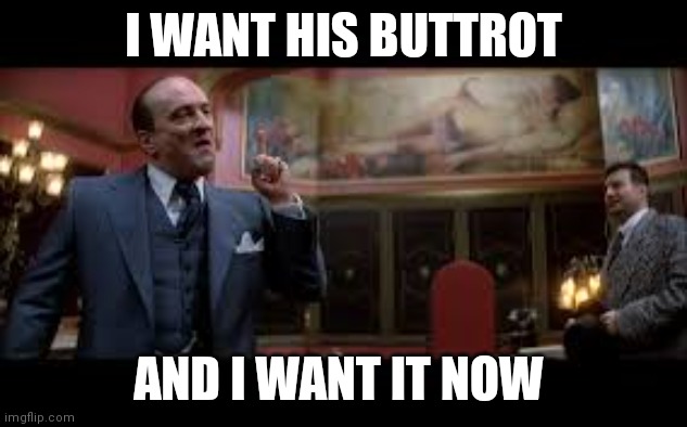 I want him dead | I WANT HIS BUTTROT; AND I WANT IT NOW | image tagged in i want him dead | made w/ Imgflip meme maker