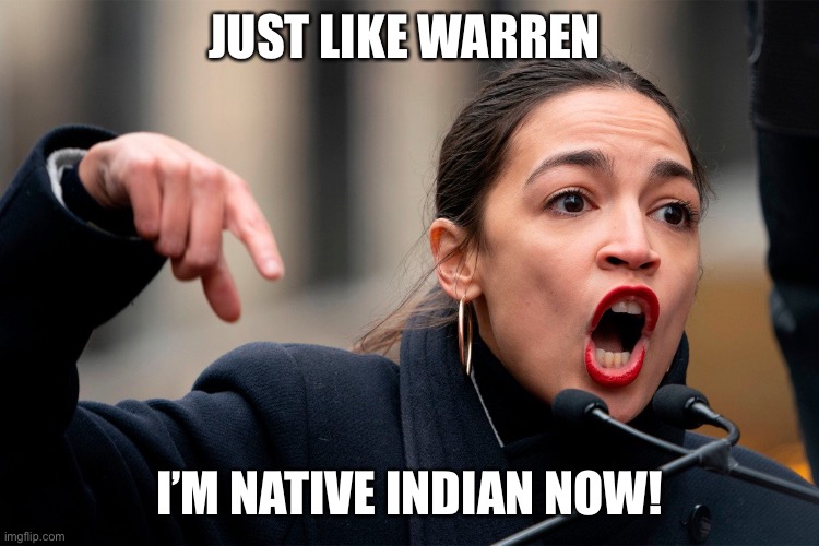 Delusions of AOC | JUST LIKE WARREN; I’M NATIVE INDIAN NOW! | image tagged in aoc thug of mankind,metoo,fun,meme,aoc,scumbag republicans | made w/ Imgflip meme maker